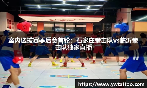 室内选拔赛季后赛首轮：石家庄拳击队vs临沂拳击队独家直播