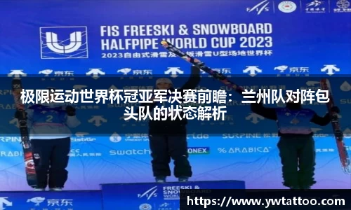 极限运动世界杯冠亚军决赛前瞻：兰州队对阵包头队的状态解析